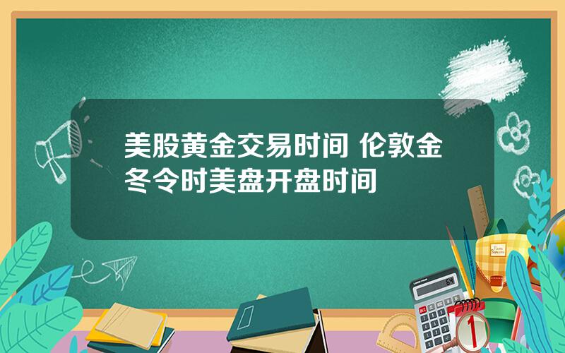 美股黄金交易时间 伦敦金冬令时美盘开盘时间